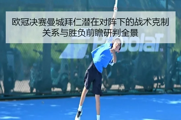 欧冠决赛曼城拜仁潜在对阵下的战术克制关系与胜负前瞻研判全景