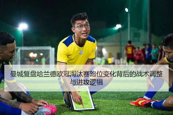 曼城复盘哈兰德欧冠淘汰赛跑位变化背后的战术调整与进攻逻辑 - kaiyun