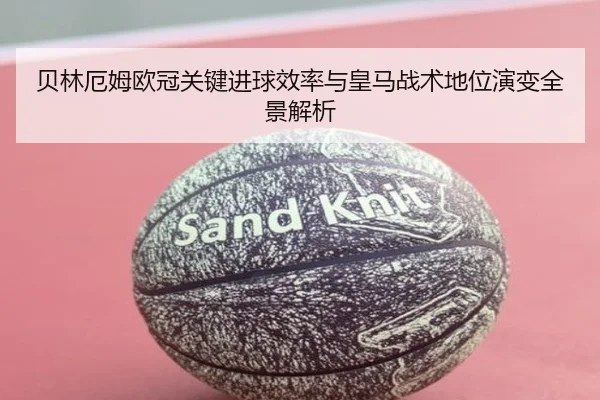 贝林厄姆欧冠关键进球效率与皇马战术地位演变全景解析 | kaiyun