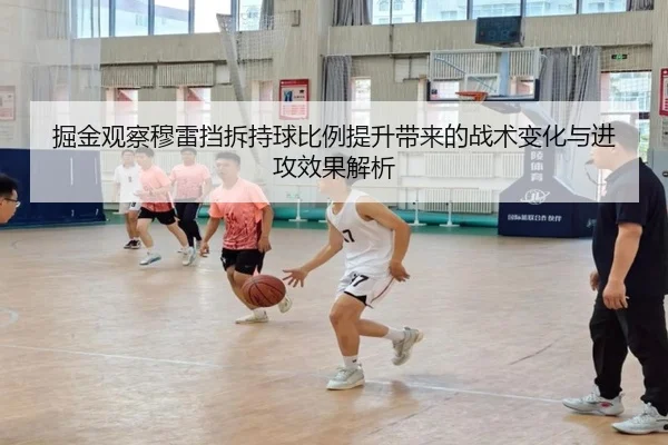 掘金观察穆雷挡拆持球比例提升带来的战术变化与进攻效果解析 - kaiyun