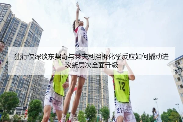 独行侠深谈东契奇与莱夫利挡拆化学反应如何撬动进攻新层次全面升级 - kaiyun