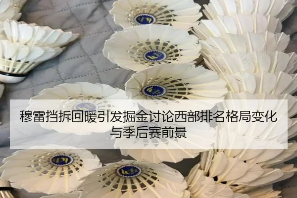 穆雷挡拆回暖引发掘金讨论西部排名格局变化与季后赛前景 - kaiyun