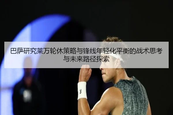 巴萨研究莱万轮休策略与锋线年轻化平衡的战术思考与未来路径探索 - kaiyun