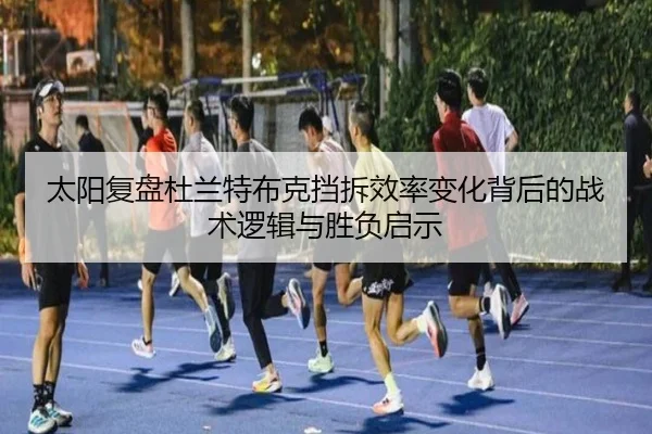 太阳复盘杜兰特布克挡拆效率变化背后的战术逻辑与胜负启示 | kaiyun