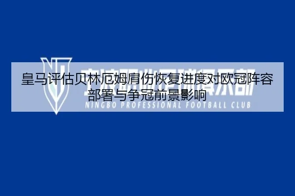 皇马评估贝林厄姆肩伤恢复进度对欧冠阵容部署与争冠前景影响 - kaiyun