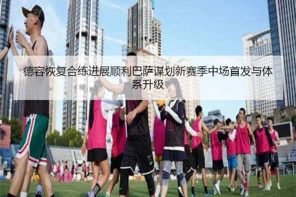 德容恢复合练进展顺利巴萨谋划新赛季中场首发与体系升级 - kaiyun