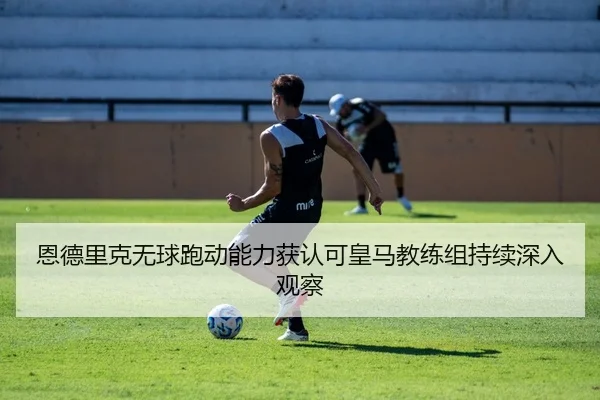 恩德里克无球跑动能力获认可皇马教练组持续深入观察 - kaiyun