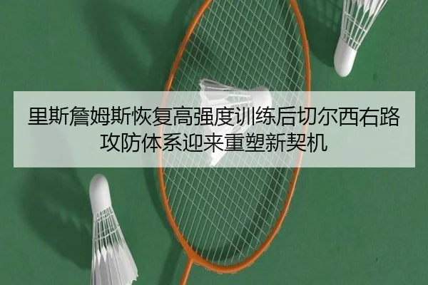 里斯詹姆斯恢复高强度训练后切尔西右路攻防体系迎来重塑新契机 - kaiyun