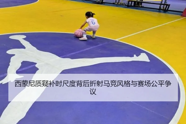 西蒙尼质疑补时尺度背后折射马竞风格与赛场公平争议 - kaiyun